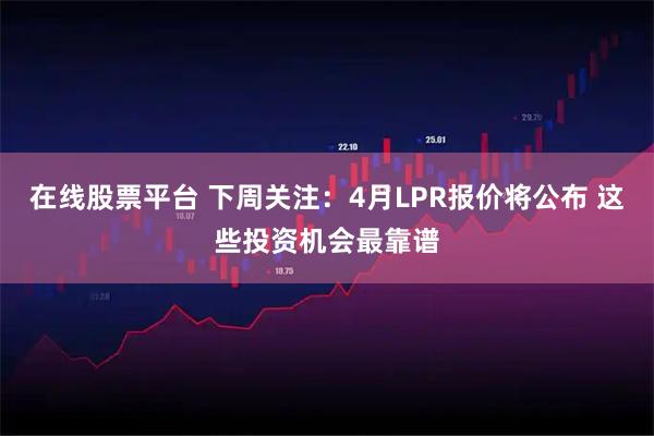 在线股票平台 下周关注：4月LPR报价将公布 这些投资机会最靠谱