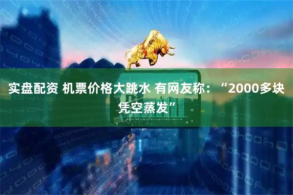 实盘配资 机票价格大跳水 有网友称：“2000多块凭空蒸发”