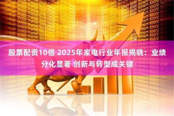 股票配资10倍 2025年家电行业年报揭晓：业绩分化显著 创新与转型成关键