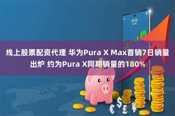 线上股票配资代理 华为Pura X Max首销7日销量出炉 约为Pura X同期销量的180%
