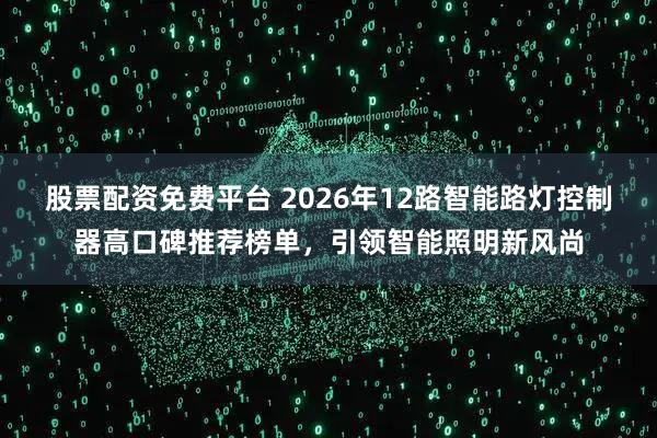 股票配资免费平台 2026年12路智能路灯控制器高口碑推荐榜单，引领智能照明新风尚
