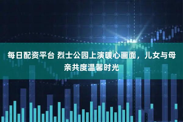 每日配资平台 烈士公园上演暖心画面，儿女与母亲共度温馨时光