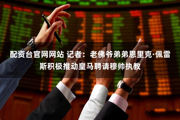 配资台官网网站 记者：老佛爷弟弟恩里克·佩雷斯积极推动皇马聘请穆帅执教
