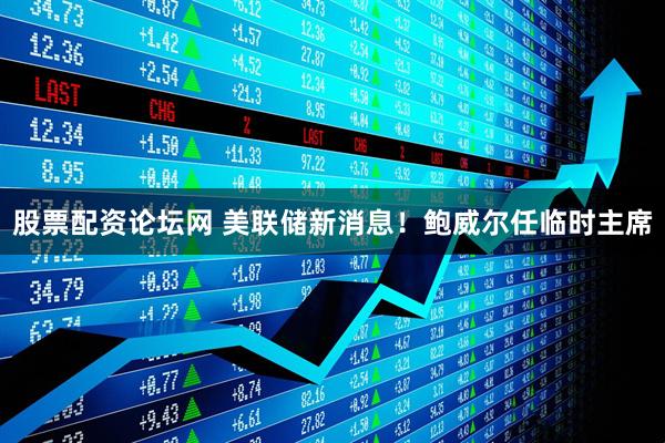 股票配资论坛网 美联储新消息！鲍威尔任临时主席