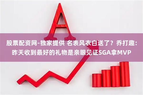 股票配资网-独家提供 名表风衣白送了？乔打趣：昨天收到最好的礼物是亲眼见证SGA拿MVP