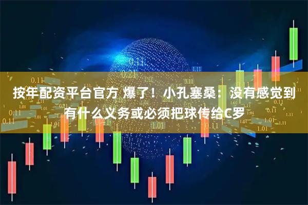 按年配资平台官方 爆了！小孔塞桑：没有感觉到有什么义务或必须把球传给C罗