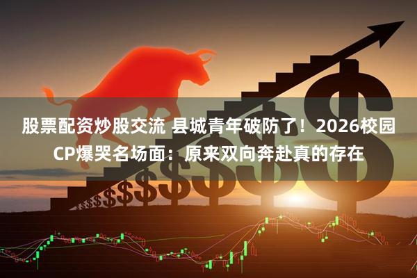 股票配资炒股交流 县城青年破防了！2026校园CP爆哭名场面：原来双向奔赴真的存在
