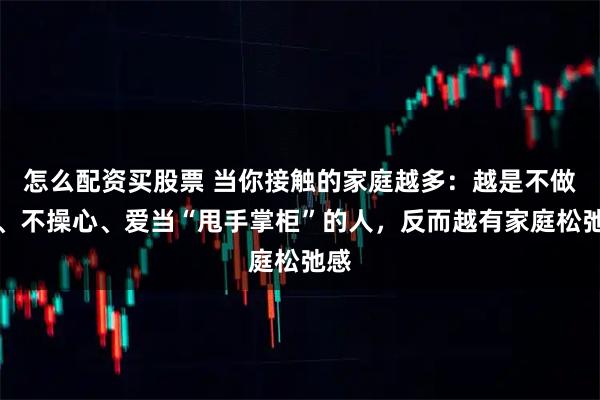 怎么配资买股票 当你接触的家庭越多：越是不做饭、不操心、爱当“甩手掌柜”的人，反而越有家庭松弛感